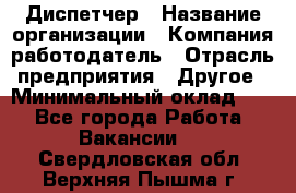 Диспетчер › Название организации ­ Компания-работодатель › Отрасль предприятия ­ Другое › Минимальный оклад ­ 1 - Все города Работа » Вакансии   . Свердловская обл.,Верхняя Пышма г.